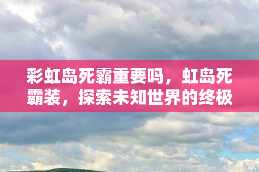 彩虹岛死霸重要吗,虹岛死霸装,探索未知世界的终极装备 彩虹岛死霸重要吗,虹岛死霸装,探索未知世界的终极装备