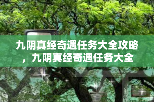 九阴真经奇遇任务大全攻略，九阴真经奇遇任务大全