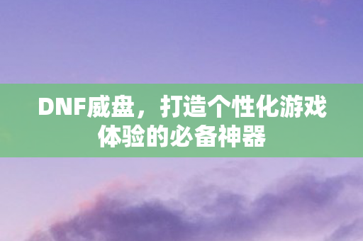 DNF威盘,打造个性化游戏体验的必备神器 DNF威盘,打造个性化游戏体验的必备神器