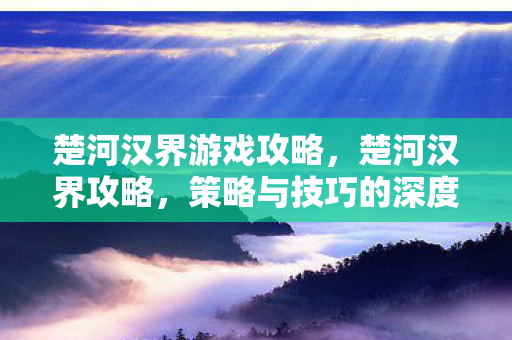 楚河汉界游戏攻略,楚河汉界攻略,策略与技巧的深度解析 楚河汉界游戏攻略,楚河汉界攻略,策略与技巧的深度解析