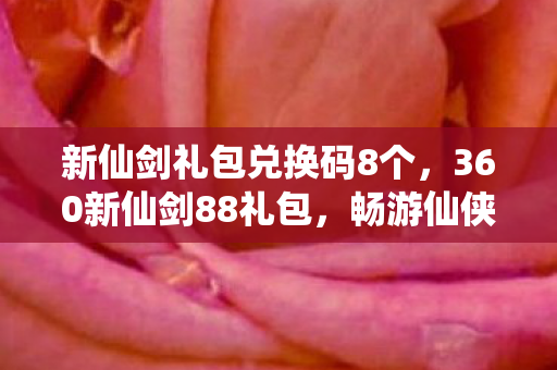 新仙剑礼包兑换码8个,360新仙剑88礼包,畅游仙侠世界的钥匙 新仙剑礼包兑换码8个,360新仙剑88礼包,畅游仙侠世界的钥匙