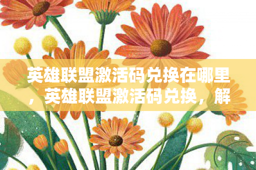 英雄联盟激活码兑换在哪里，英雄联盟激活码兑换，解锁游戏新世界的钥匙