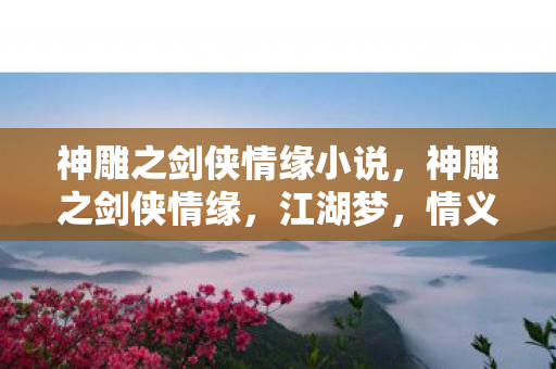 神雕之剑侠情缘小说,神雕之剑侠情缘,江湖梦,情义长 神雕之剑侠情缘小说,神雕之剑侠情缘,江湖梦,情义长
