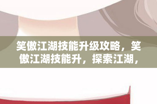 笑傲江湖技能升级攻略，笑傲江湖技能升，探索江湖，技艺精进