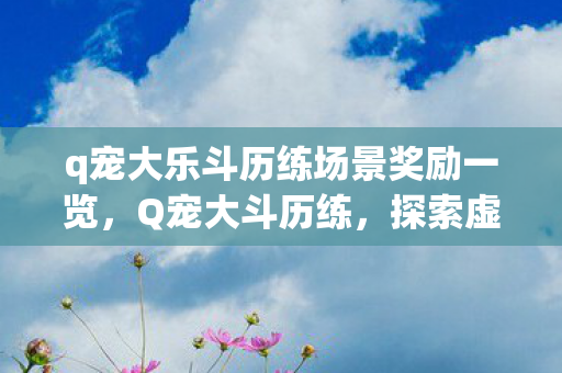 q宠大乐斗历练场景奖励一览，Q宠大斗历练，探索虚拟世界的无限可能