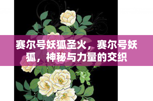 赛尔号妖狐圣火，赛尔号妖狐，神秘与力量的交织