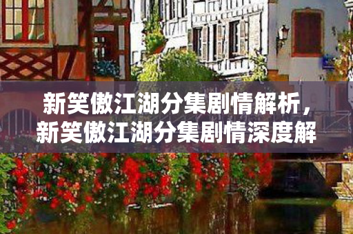 新笑傲江湖分集剧情解析,新笑傲江湖分集剧情深度解析,江湖风云再起,情义两难全 新笑傲江湖分集剧情解析,新笑傲江湖分集剧情深度解析,江湖风云再起,情义两难全
