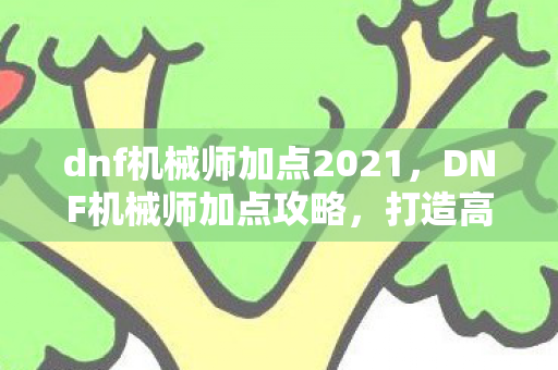 dnf机械师加点2021,DNF机械师加点攻略,打造高效战斗机器 dnf机械师加点2021,DNF机械师加点攻略,打造高效战斗机器
