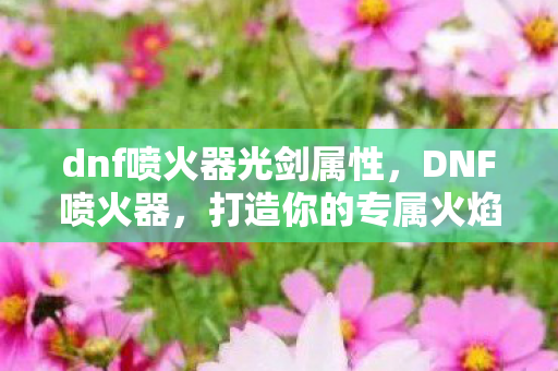 dnf喷火器光剑属性,DNF喷火器,打造你的专属火焰之路 dnf喷火器光剑属性,DNF喷火器,打造你的专属火焰之路