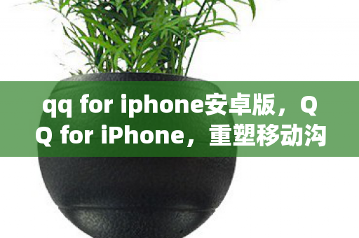 qq for iphone安卓版,QQ for iPhone,重塑移动沟通新体验 qq for iphone安卓版,QQ for iPhone,重塑移动沟通新体验