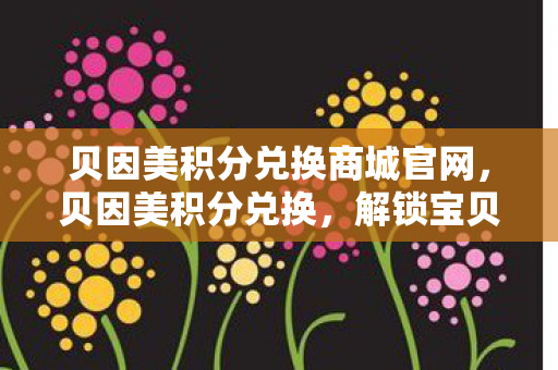 贝因美积分兑换商城官网,贝因美积分兑换,解锁宝贝成长新礼遇 贝因美积分兑换商城官网,贝因美积分兑换,解锁宝贝成长新礼遇