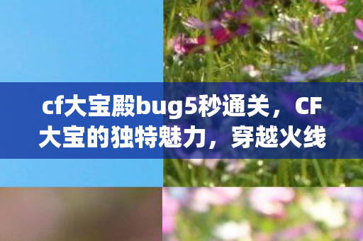 cf大宝殿bug5秒通关,CF大宝的独特魅力,穿越火线的另类体验 cf大宝殿bug5秒通关,CF大宝的独特魅力,穿越火线的另类体验