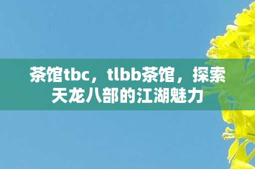 茶馆tbc,tlbb茶馆,探索天龙八部的江湖魅力 茶馆tbc,tlbb茶馆,探索天龙八部的江湖魅力