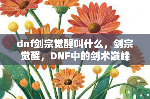 dnf剑宗觉醒叫什么,剑宗觉醒,DNF中的剑术巅峰 dnf剑宗觉醒叫什么,剑宗觉醒,DNF中的剑术巅峰