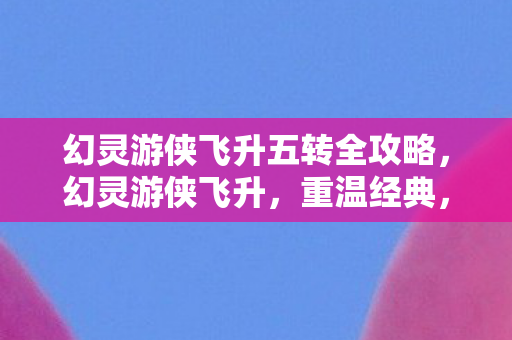 幻灵游侠飞升五转全攻略，幻灵游侠飞升，重温经典，探索未知的游戏世界
