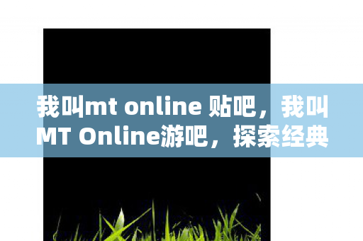 我叫mt online 贴吧,我叫MT Online游吧,探索经典游戏的魅力与乐趣 我叫mt online 贴吧,我叫MT Online游吧,探索经典游戏的魅力与乐趣