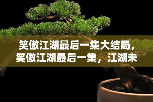 笑傲江湖最后一集大结局,笑傲江湖最后一集,江湖未了,情深缘浅 笑傲江湖最后一集大结局,笑傲江湖最后一集,江湖未了,情深缘浅