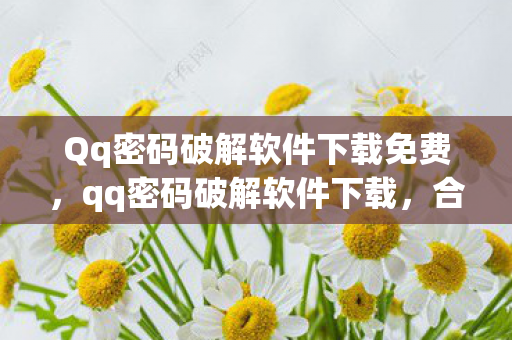 Qq密码破解软件下载免费,qq密码破解软件下载,合法途径与注意事项 Qq密码破解软件下载免费,qq密码破解软件下载,合法途径与注意事项