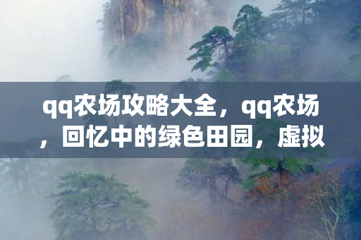 qq农场攻略大全，qq农场，回忆中的绿色田园，虚拟与现实交织的乐园