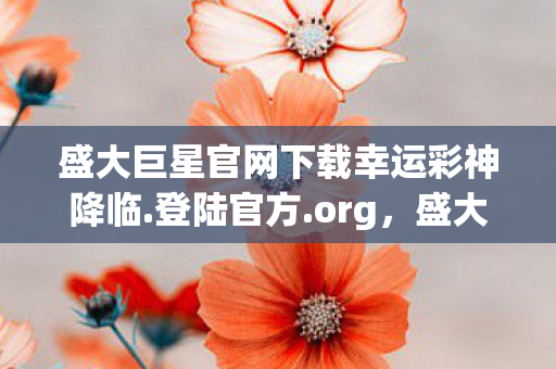 盛大巨星官网下载幸运彩神降临.登陆官方.org,盛大巨星,探索游戏产业的创新之路 盛大巨星官网下载幸运彩神降临.登陆官方.org,盛大巨星,探索游戏产业的创新之路