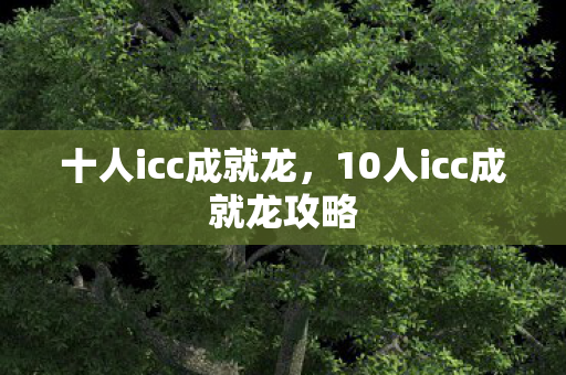 十人icc成就龙,10人icc成就龙攻略 十人icc成就龙,10人icc成就龙攻略