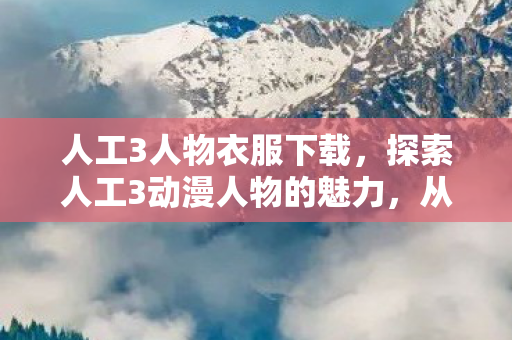 人工3人物衣服下载,探索人工3动漫人物的魅力,从创作到影响 人工3人物衣服下载,探索人工3动漫人物的魅力,从创作到影响