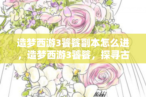 造梦西游3饕餮副本怎么进，造梦西游3饕餮，探寻古老神话的奇幻之旅