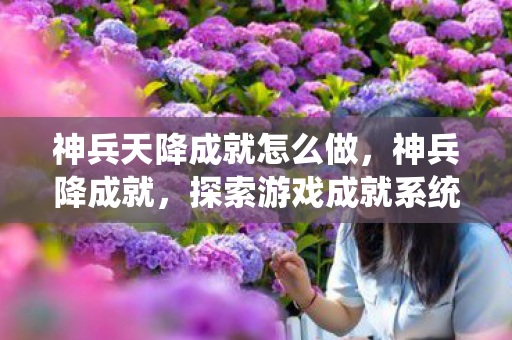 神兵天降成就怎么做,神兵降成就,探索游戏成就系统的奥秘 神兵天降成就怎么做,神兵降成就,探索游戏成就系统的奥秘