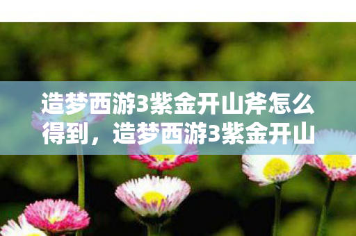 造梦西游3紫金开山斧怎么得到,造梦西游3紫金开山斧获取攻略 造梦西游3紫金开山斧怎么得到,造梦西游3紫金开山斧获取攻略