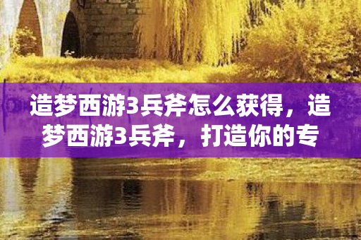 造梦西游3兵斧怎么获得,造梦西游3兵斧,打造你的专属神兵利器 造梦西游3兵斧怎么获得,造梦西游3兵斧,打造你的专属神兵利器