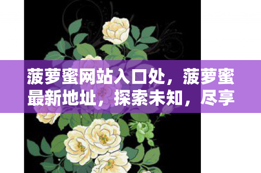 菠萝蜜网站入口处，菠萝蜜最新地址，探索未知，尽享娱乐新体验