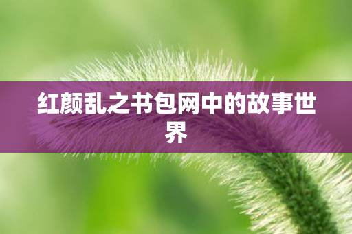 红颜乱之书包网中的故事世界 红颜乱之书包网中的故事世界