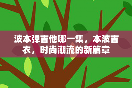 波本弹吉他哪一集,本波吉衣,时尚潮流的新篇章 波本弹吉他哪一集,本波吉衣,时尚潮流的新篇章