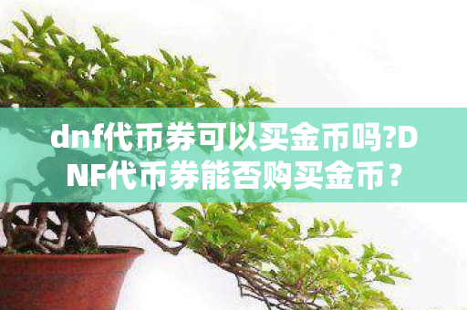 dnf代币券可以买金币吗?DNF代币券能否购买金币? dnf代币券可以买金币吗?DNF代币券能否购买金币?