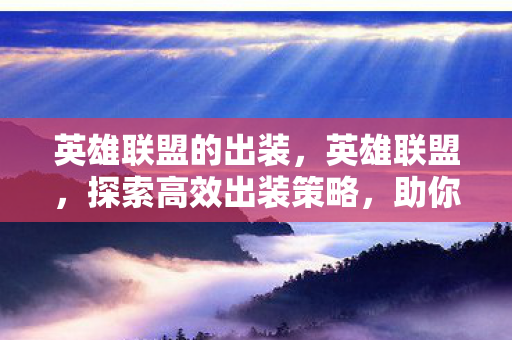 英雄联盟的出装,英雄联盟,探索高效出装策略,助你称霸战场 英雄联盟的出装,英雄联盟,探索高效出装策略,助你称霸战场