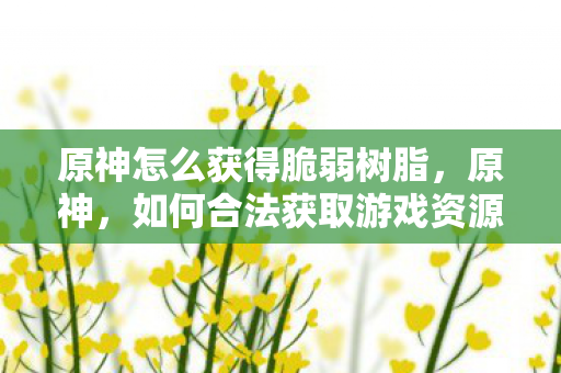 原神怎么获得脆弱树脂，原神，如何合法获取游戏资源及提升游戏体验
