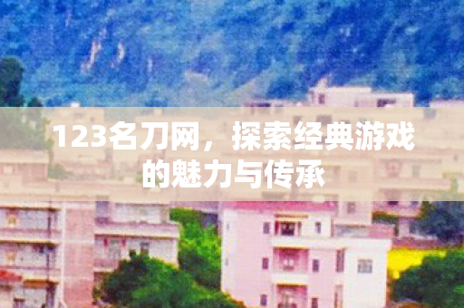 123名刀网，探索经典游戏的魅力与传承