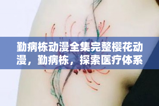 勤病栋动漫全集完整樱花动漫,勤病栋,探索医疗体系中的勤奋与关怀 勤病栋动漫全集完整樱花动漫,勤病栋,探索医疗体系中的勤奋与关怀