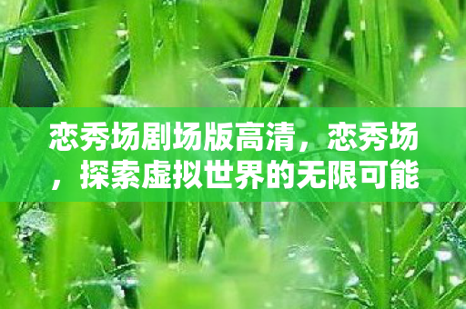 恋秀场剧场版高清,恋秀场,探索虚拟世界的无限可能 恋秀场剧场版高清,恋秀场,探索虚拟世界的无限可能