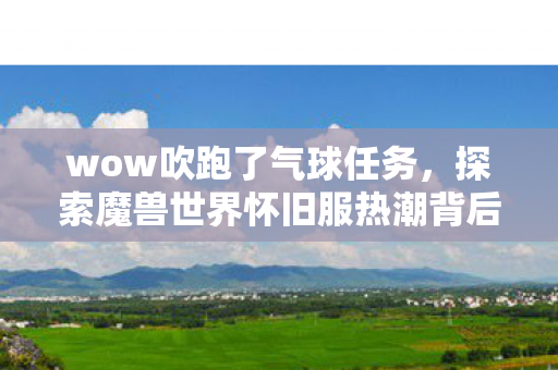 wow吹跑了气球任务,探索魔兽世界怀旧服热潮背后的文化现象 wow吹跑了气球任务,探索魔兽世界怀旧服热潮背后的文化现象