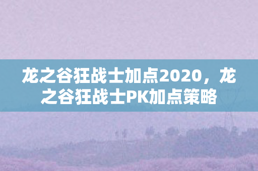 龙之谷狂战士加点2020,龙之谷狂战士PK加点策略 龙之谷狂战士加点2020,龙之谷狂战士PK加点策略