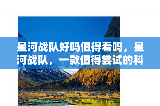 星河战队好吗值得看吗,星河战队,一款值得尝试的科幻策略游戏 星河战队好吗值得看吗,星河战队,一款值得尝试的科幻策略游戏
