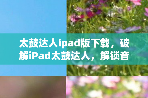 太鼓达人ipad版下载，破解iPad太鼓达人，解锁音乐节奏新体验