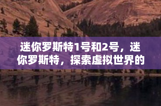 迷你罗斯特1号和2号,迷你罗斯特,探索虚拟世界的无限可能 迷你罗斯特1号和2号,迷你罗斯特,探索虚拟世界的无限可能