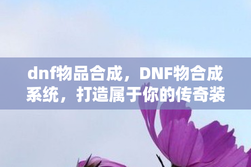 dnf物品合成,DNF物合成系统,打造属于你的传奇装备 dnf物品合成,DNF物合成系统,打造属于你的传奇装备