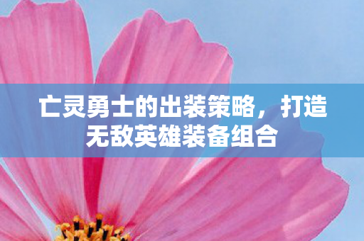 亡灵勇士的出装策略,打造无敌英雄装备组合 亡灵勇士的出装策略,打造无敌英雄装备组合