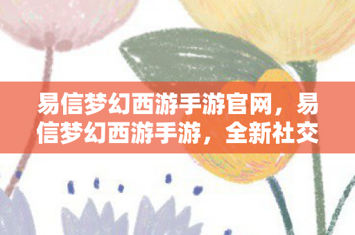 易信梦幻西游手游官网,易信梦幻西游手游,全新社交与游戏融合的奇妙体验 易信梦幻西游手游官网,易信梦幻西游手游,全新社交与游戏融合的奇妙体验