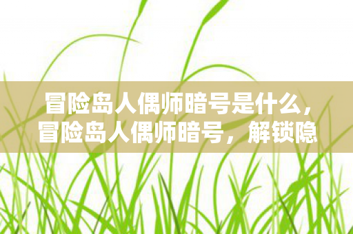 冒险岛人偶师暗号是什么,冒险岛人偶师暗号,解锁隐藏剧情的密钥 冒险岛人偶师暗号是什么,冒险岛人偶师暗号,解锁隐藏剧情的密钥