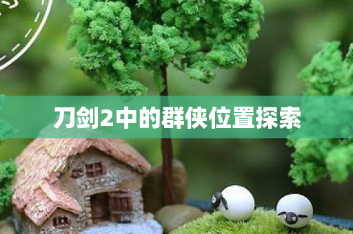 刀剑2中的群侠位置探索 刀剑2中的群侠位置探索