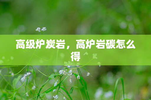 高级炉炭岩,高炉岩碳怎么得 高级炉炭岩,高炉岩碳怎么得